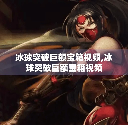 冰球突破巨额宝箱视频,冰球突破巨额宝箱视频
