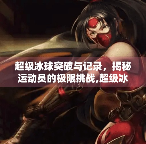 超级冰球突破与记录，揭秘运动员的极限挑战,超级冰球突破和记
