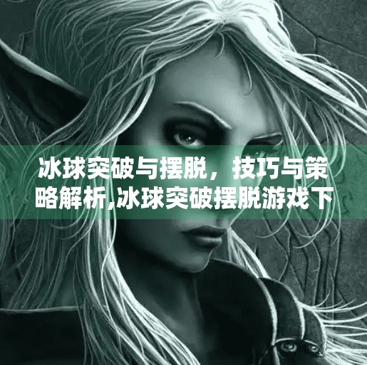 冰球突破与摆脱,技巧与策略解析,冰球突破摆脱游戏下载 冰球突破与摆脱,技巧与策略解析,冰球突破摆脱游戏下载