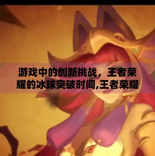 游戏中的创新挑战，王者荣耀的冰球突破时间,王者荣耀冰球突破时间