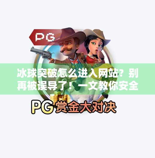 冰球突破怎么进入网站？别再被误导了！一文教你安全合法获取游戏入口,冰球突破怎么进入网站