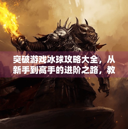 突破游戏冰球攻略大全，从新手到高手的进阶之路，教你玩转赛场风云！突破游戏冰球攻略大全