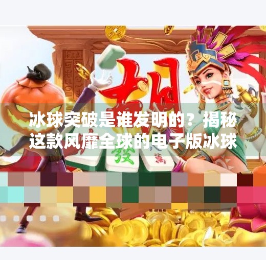 冰球突破是谁发明的？揭秘这款风靡全球的电子版冰球背后的故事,冰球突破是谁发明的