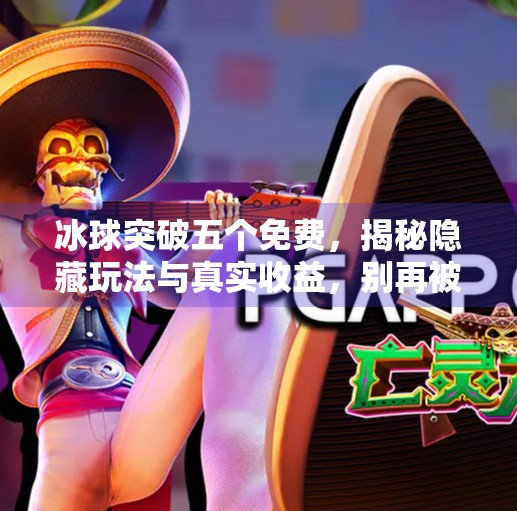 冰球突破五个免费，揭秘隐藏玩法与真实收益，别再被免费骗了！冰球突破五个免费