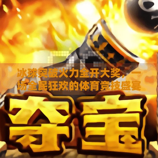 冰球突破火力全开大奖，一场全民狂欢的体育竞技盛宴,冰球突破火力全开大奖