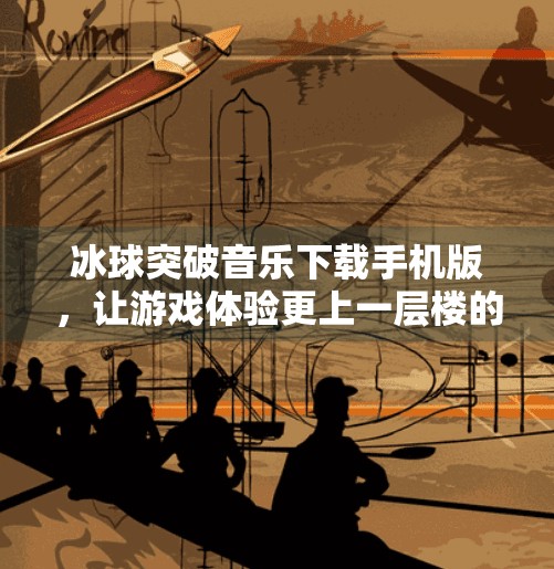 冰球突破音乐下载手机版，让游戏体验更上一层楼的神器！冰球突破音乐下载手机版