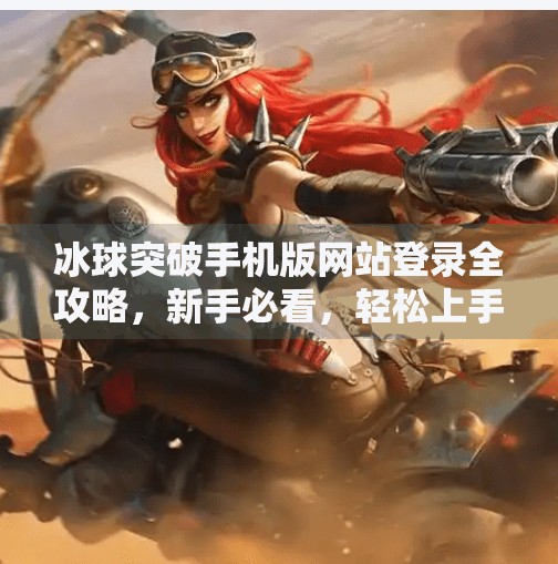 冰球突破手机版网站登录全攻略，新手必看，轻松上手不踩坑！冰球突破手机版网站登录