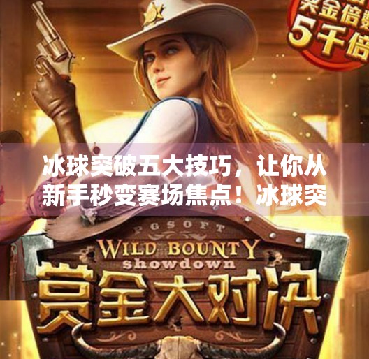 冰球突破五大技巧，让你从新手秒变赛场焦点！冰球突破五个技巧