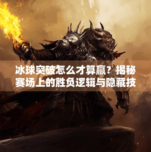 冰球突破怎么才算赢？揭秘赛场上的胜负逻辑与隐藏技巧！冰球突破怎么才算赢