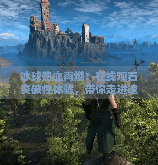 冰球热血再燃！在线观看突破性体验，带你走进速度与激情的极限赛场！突破冰球视频在线观看