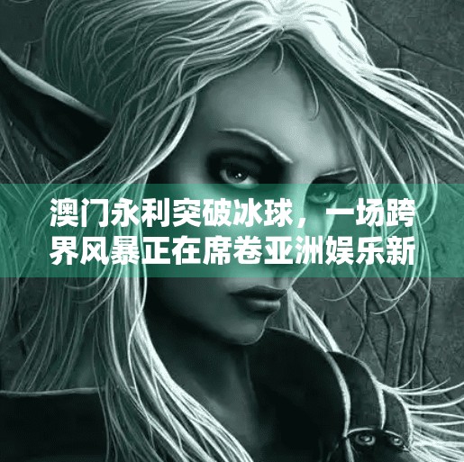 澳门永利突破冰球，一场跨界风暴正在席卷亚洲娱乐新赛道,澳门永利突破冰球