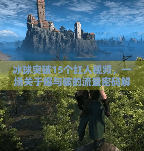 冰球突破15个红人视频，一场关于爆与破的流量密码解码,冰球突破15个红人视频