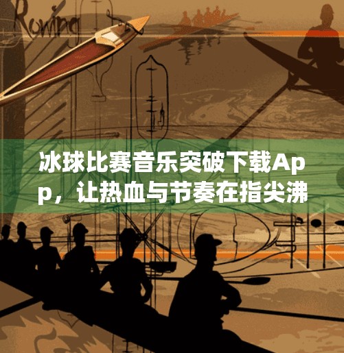 冰球比赛音乐突破下载App，让热血与节奏在指尖沸腾！冰球比赛音乐突破下载app