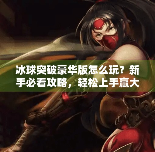冰球突破豪华版怎么玩？新手必看攻略，轻松上手赢大奖！冰球突破豪华版怎么玩法