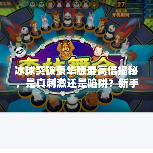 冰球突破豪华版最高倍揭秘，是真刺激还是陷阱？新手必看避坑指南！冰球突破豪华版最高倍