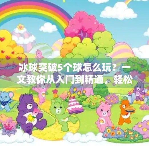 冰球突破5个球怎么玩？一文教你从入门到精通，轻松上手高阶技巧！冰球突破5个球怎么玩