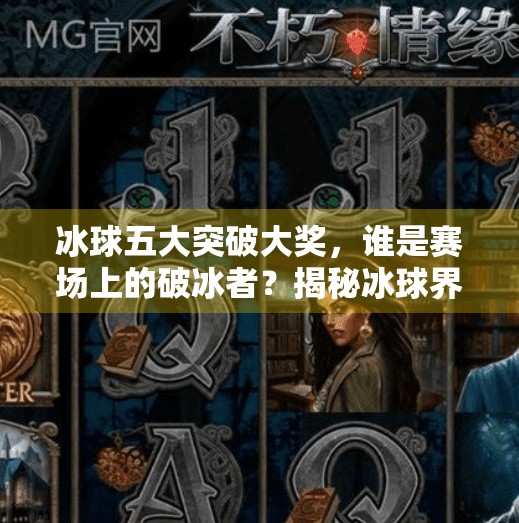 冰球五大突破大奖，谁是赛场上的破冰者？揭秘冰球界最具含金量的荣誉！冰球五个突破大奖是什么