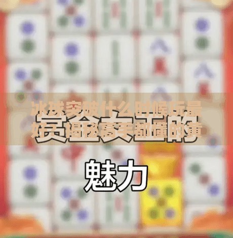 冰球突破什么时候玩最好？揭秘高手都懂的黄金时机！冰球突破什么时候玩最好