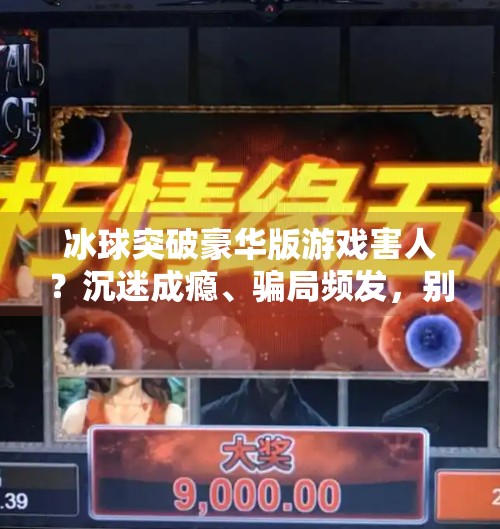 冰球突破豪华版游戏害人？沉迷成瘾、骗局频发，别让娱乐变陷阱,冰球突破豪华版游戏害人