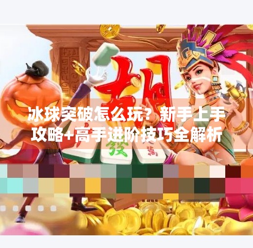 冰球突破怎么玩？新手上手攻略+高手进阶技巧全解析！怎么玩好冰球突破的朋友
