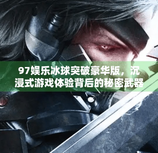 97娱乐冰球突破豪华版，沉浸式游戏体验背后的秘密武器,97娱乐冰球突破豪华版