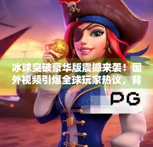 冰球突破豪华版震撼来袭！国外视频引爆全球玩家热议，背后竟藏着这样一条冷门真相？国外冰球突破豪华版视频