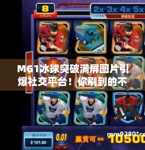 MG1冰球突破满屏图片引爆社交平台！你刷到的不是广告，是上头的真相！mg1冰球突破满屏图片