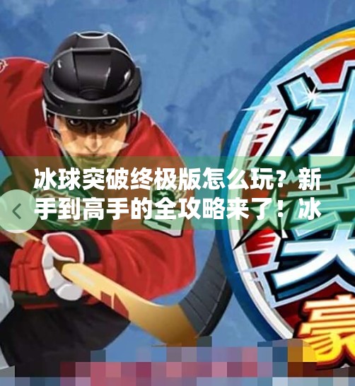 冰球突破终极版怎么玩？新手到高手的全攻略来了！冰球突破终极版怎么玩