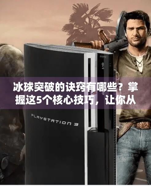 冰球突破的诀窍有哪些？掌握这5个核心技巧，让你从新手秒变高手！冰球突破的诀窍有哪些呢