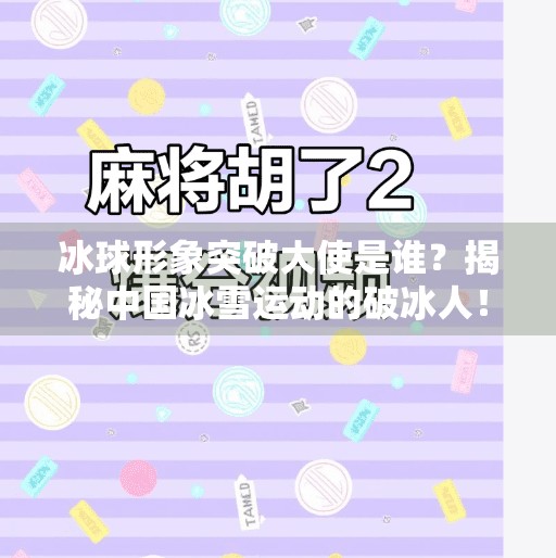 冰球形象突破大使是谁？揭秘中国冰雪运动的破冰人！冰球形象突破大使是谁