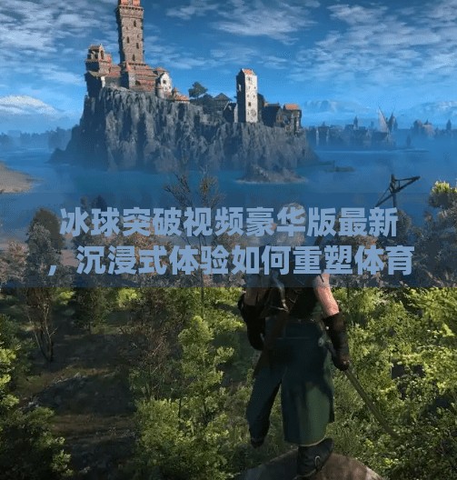 冰球突破视频豪华版最新，沉浸式体验如何重塑体育娱乐新边界？冰球突破视频豪华版最新