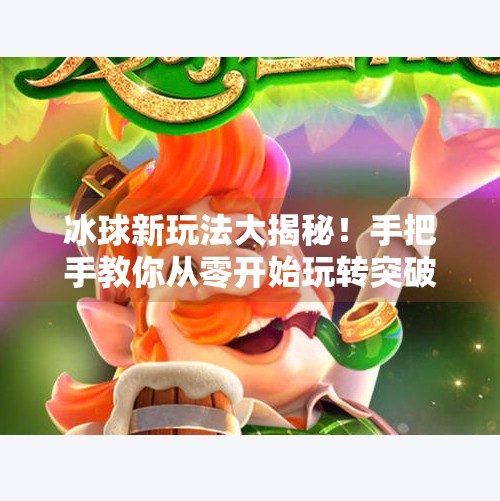 冰球新玩法大揭秘！手把手教你从零开始玩转突破技巧，轻松成为球场焦点！突破冰球玩法视频讲解教程