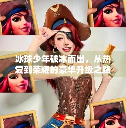 冰球少年破冰而出，从热爱到荣耀的豪华升级之路,小伙打冰球突破豪华版
