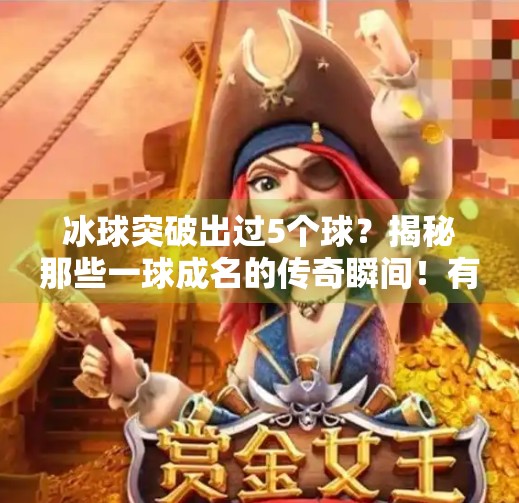 冰球突破出过5个球？揭秘那些一球成名的传奇瞬间！有谁冰球突破出过5个球