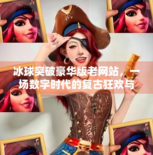 冰球突破豪华版老网站，一场数字时代的复古狂欢与流量陷阱？冰球突破豪华版老网站