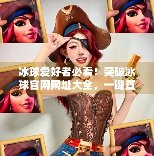冰球爱好者必看！突破冰球官网网址大全，一键直达全球赛事与资源,突破冰球官网网址大全