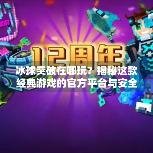 冰球突破在哪玩？揭秘这款经典游戏的官方平台与安全下载指南！冰球突破在哪个软件上玩