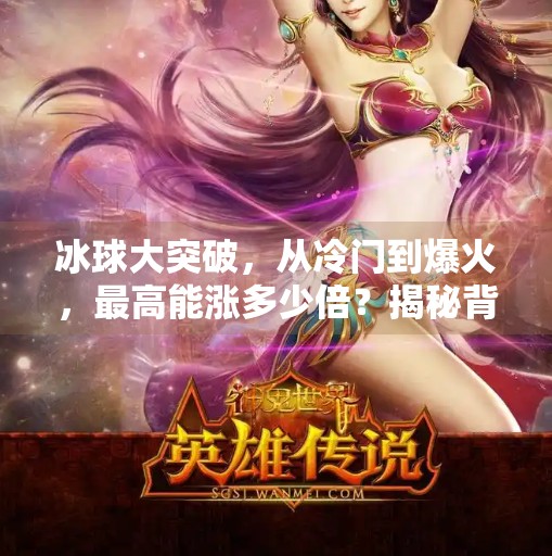 冰球大突破，从冷门到爆火，最高能涨多少倍？揭秘背后的流量密码！冰球大突破最高多少倍