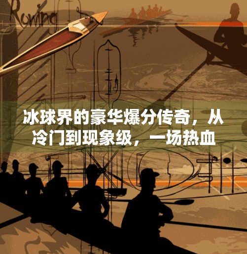 冰球界的豪华爆分传奇，从冷门到现象级，一场热血与智慧的完美碰撞！突破冰球豪华爆分传奇
