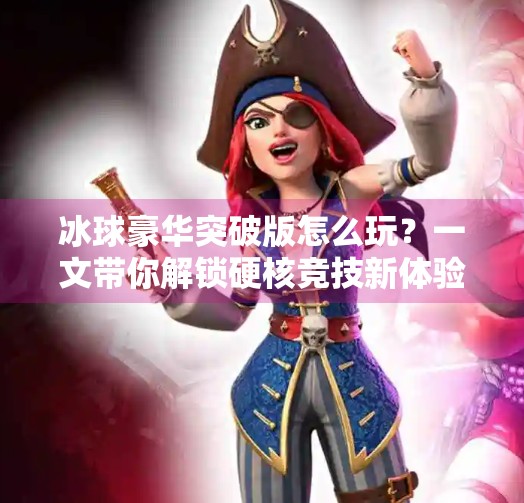 冰球豪华突破版怎么玩？一文带你解锁硬核竞技新体验！冰球豪华突破版怎么玩的