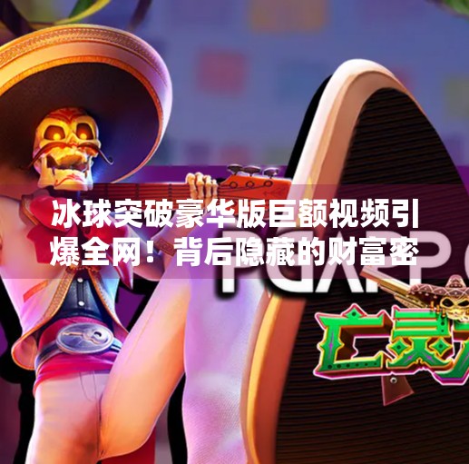 冰球突破豪华版巨额视频引爆全网！背后隐藏的财富密码你敢信？冰球突破豪华版巨额视频