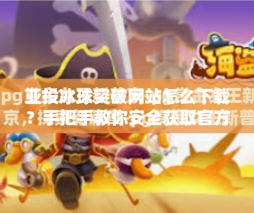 亚投冰球突破网站怎么下载？手把手教你安全获取官方入口！亚投冰球突破网站怎么下载