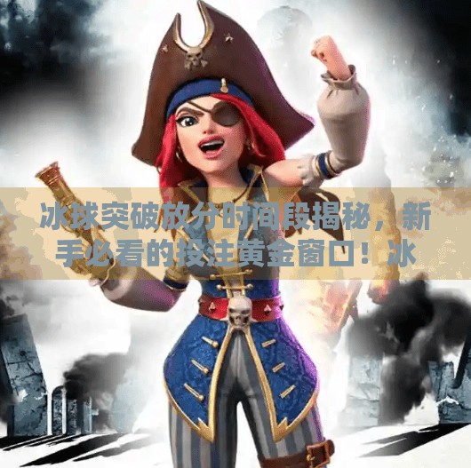 冰球突破放分时间段揭秘，新手必看的投注黄金窗口！冰球突破放分时间段