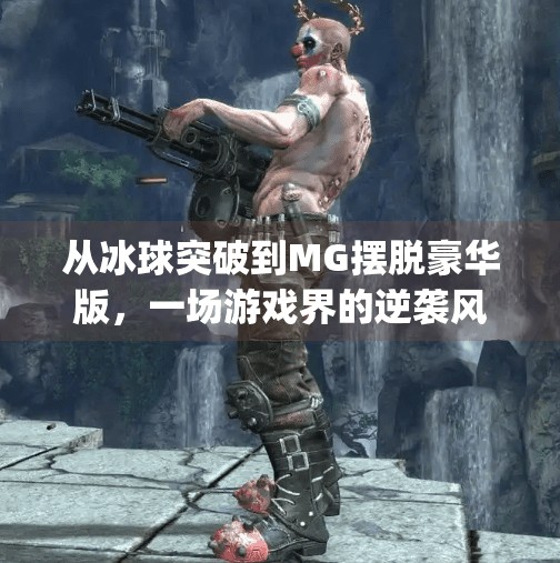 从冰球突破到MG摆脱豪华版，一场游戏界的逆袭风暴,mg摆脱豪华版冰球突破