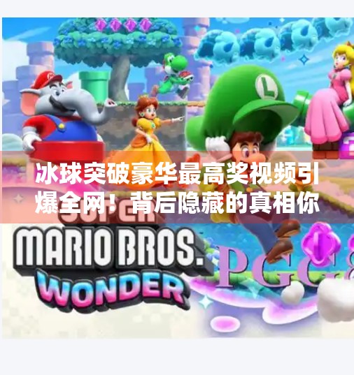 冰球突破豪华最高奖视频引爆全网！背后隐藏的真相你敢看吗？冰球突破豪华最高奖视频
