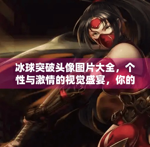 冰球突破头像图片大全，个性与激情的视觉盛宴，你的社交形象由你定义！冰球突破头像图片大全