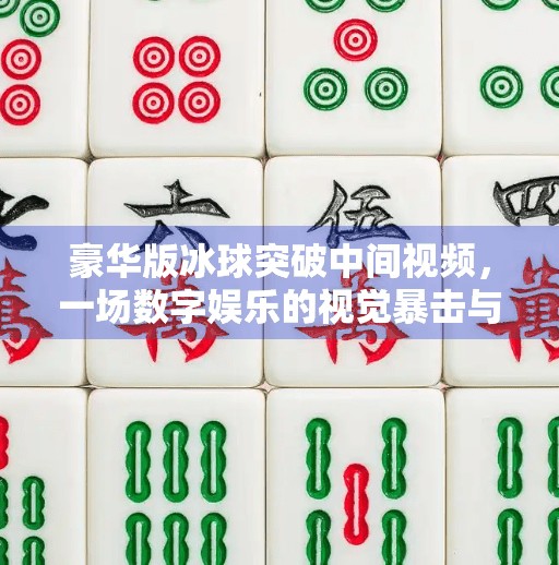 豪华版冰球突破中间视频，一场数字娱乐的视觉暴击与心理博弈,豪华版冰球突破中间视频
