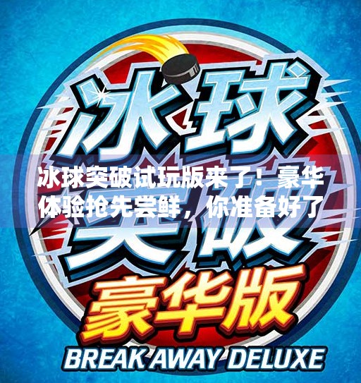 冰球突破试玩版来了！豪华体验抢先尝鲜，你准备好了吗？豪华冰球突破试玩版下载