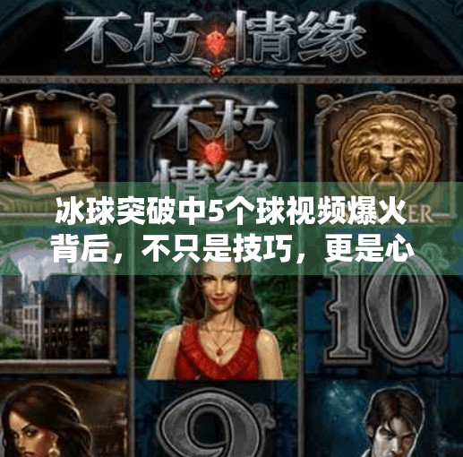 冰球突破中5个球视频爆火背后，不只是技巧，更是心理战与团队协作的极致展现,冰球突破中5个球视频
