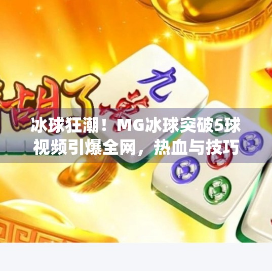 冰球狂潮！MG冰球突破5球视频引爆全网，热血与技巧的极致碰撞！mg冰球突破5个球视频
